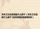 灰色衛(wèi)衣應(yīng)該搭配什么褲子（灰色衛(wèi)衣搭配什么褲子 這樣穿搭配是最美的你）