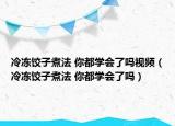 冷凍餃子煮法 你都學(xué)會了嗎視頻（冷凍餃子煮法 你都學(xué)會了嗎）