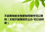 不能復制的文檔要如何操作可以復制（文檔不能復制怎么辦 可以這樣做）