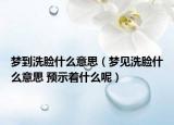 夢到洗臉什么意思（夢見洗臉什么意思 預(yù)示著什么呢）