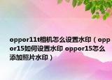oppor11t相機怎么設(shè)置水?。╫ppor15如何設(shè)置水印 oppor15怎么添加照片水印）
