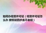 如何辦經營許可證（經營許可證怎么辦 按照這四步走不會錯）