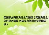 美國那么有錢為什么欠國債（美國為什么欠世界各國錢 各國又為何愿意買美國國債）