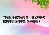 對老公冷暴力會怎樣（老公冷暴力的具體表現(xiàn)有哪些 快來看看）