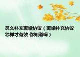 怎么補(bǔ)充離婚協(xié)議（離婚補(bǔ)充協(xié)議怎樣才有效 你知道嗎）
