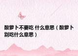 酸蘿卜不要吃 什么意思（酸蘿卜別吃什么意思）