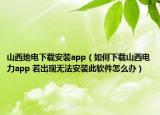 山西地電下載安裝app（如何下載山西電力app 若出現(xiàn)無法安裝此軟件怎么辦）