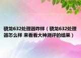 驍龍632處理器咋樣（驍龍632處理器怎么樣 來(lái)看看大神測(cè)評(píng)的結(jié)果）