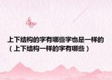 上下結(jié)構(gòu)的字有哪些字也是一樣的（上下結(jié)構(gòu)一樣的字有哪些）