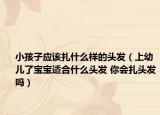 小孩子應(yīng)該扎什么樣的頭發(fā)（上幼兒了寶寶適合什么頭發(fā) 你會扎頭發(fā)嗎）