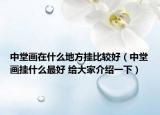 中堂畫在什么地方掛比較好（中堂畫掛什么最好 給大家介紹一下）