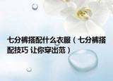 七分褲搭配什么衣服（七分褲搭配技巧 讓你穿出范）