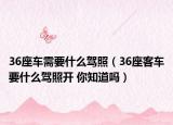 36座車需要什么駕照（36座客車要什么駕照開 你知道嗎）
