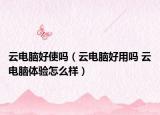 云電腦好使嗎（云電腦好用嗎 云電腦體驗怎么樣）