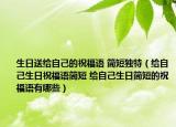 生日送給自己的祝福語 簡短獨特（給自己生日祝福語簡短 給自己生日簡短的祝福語有哪些）