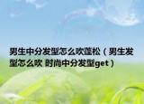 男生中分發(fā)型怎么吹蓬松（男生發(fā)型怎么吹 時尚中分發(fā)型get）