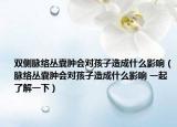 雙側(cè)脈絡(luò)叢囊腫會(huì)對孩子造成什么影響（脈絡(luò)叢囊腫會(huì)對孩子造成什么影響 一起了解一下）