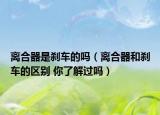 離合器是剎車的嗎（離合器和剎車的區(qū)別 你了解過嗎）