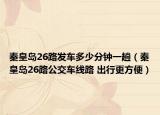 秦皇島26路發(fā)車多少分鐘一趟（秦皇島26路公交車線路 出行更方便）