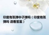 印度有氫彈中子彈嗎（印度有氫彈嗎 請看答案）