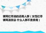 銀耳紅棗湯的適用人群（女性紅棗銀耳湯禁忌 什么人群不宜食用）