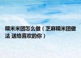 糯米米團(tuán)怎么做（芝麻糯米團(tuán)做法 送給喜歡的你）