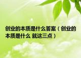 創(chuàng)業(yè)的本質(zhì)是什么答案（創(chuàng)業(yè)的本質(zhì)是什么 就這三點）