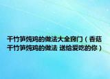 干竹筍燉雞的做法大全竅門(mén)（香菇干竹筍燉雞的做法 送給愛(ài)吃的你）