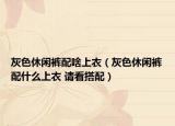 灰色休閑褲配啥上衣（灰色休閑褲配什么上衣 請看搭配）
