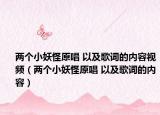 兩個(gè)小妖怪原唱 以及歌詞的內(nèi)容視頻（兩個(gè)小妖怪原唱 以及歌詞的內(nèi)容）