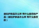 赫拉護膚品怎么樣 有什么推薦的產(chǎn)品（赫拉護膚品怎么樣 有什么推薦的）