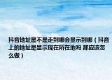 抖音地址是不是走到哪會顯示到哪（抖音上的地址是顯示現(xiàn)在所在地嗎 那應該怎么做）