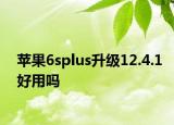 蘋果6splus升級(jí)12.4.1好用嗎