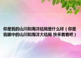 你是我的山川和海洋結(jié)局是什么樣（你是我眼中的山川和海洋大結(jié)局 快來看看吧）