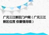 廣元三江新區(qū)門(mén)戶網(wǎng)（廣元三江新區(qū)位置 你要懂得哦）