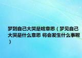 夢到自己大哭是啥意思（夢見自己大哭是什么意思 將會(huì)發(fā)生什么事呢）