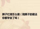 蹄子紅燒怎么做（燒蹄子的做法 你都學會了嗎）