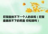 巨蟹座放不下一個人的表現(xiàn)（巨蟹座最放不下的星座 你知道嗎）