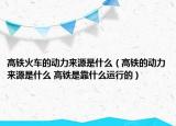 高鐵火車的動力來源是什么（高鐵的動力來源是什么 高鐵是靠什么運行的）