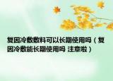 復(fù)因冷敷敷料可以長(zhǎng)期使用嗎（復(fù)因冷敷能長(zhǎng)期使用嗎 注意啦）