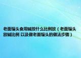 老面饅頭食用堿按什么比例放（老面饅頭放堿比例 以及做老面饅頭的做法步驟）
