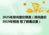 2025年鄭州房價預(yù)測（鄭州房價2019年預(yù)測 想了解看這里）