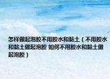 怎樣做起泡膠不用膠水和黏土（不用膠水和黏土做起泡膠 如何不用膠水和黏土做起泡膠）