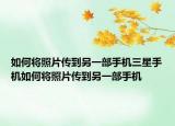 如何將照片傳到另一部手機(jī)三星手機(jī)如何將照片傳到另一部手機(jī)