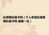 必須領(lǐng)社?？▎幔▊€(gè)人參加社保要領(lǐng)社保卡嗎 保障一生）