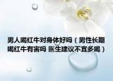 男人喝紅牛對身體好嗎（男性長期喝紅牛有害嗎 醫(yī)生建議不宜多喝）
