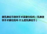 做乳腺結(jié)節(jié)微創(chuàng)手術(shù)需要住院嗎（乳腺微創(chuàng)手術(shù)要住院嗎 什么是乳腺結(jié)節(jié)）