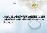 女生問女生為什么喜歡她該怎么回答她（女生問為什么喜歡她怎么回 當(dāng)女生問你喜歡她什么應(yīng)該怎么辦）