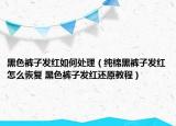 黑色褲子發(fā)紅如何處理（純棉黑褲子發(fā)紅怎么恢復(fù) 黑色褲子發(fā)紅還原教程）