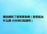 哪些病吃了香菜要發(fā)?。ㄏ悴四苤问裁床?小伙伴們知道嗎）